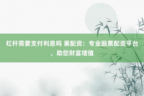 杠杆需要支付利息吗 巢配资：专业股票配资平台，助您财富增值