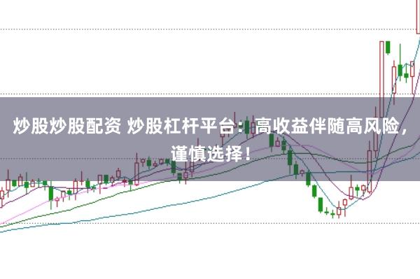 炒股炒股配资 炒股杠杆平台：高收益伴随高风险，谨慎选择！