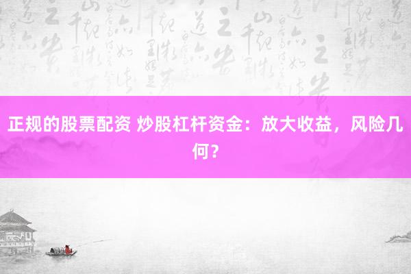 正规的股票配资 炒股杠杆资金：放大收益，风险几何？