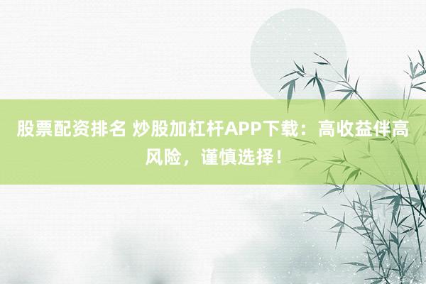 股票配资排名 炒股加杠杆APP下载：高收益伴高风险，谨慎选择！