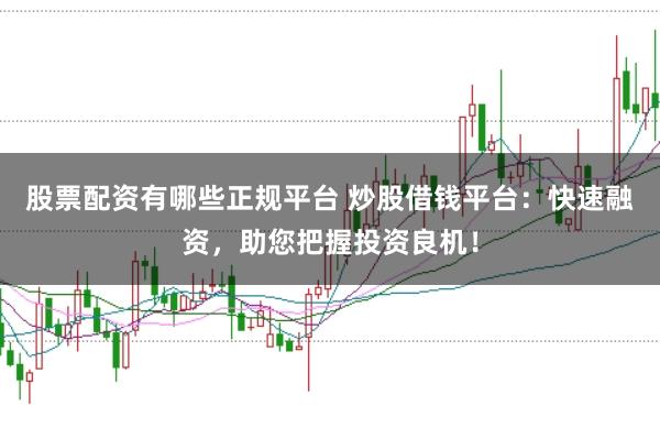 股票配资有哪些正规平台 炒股借钱平台：快速融资，助您把握投资良机！