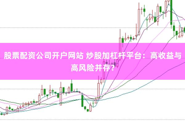 股票配资公司开户网站 炒股加杠杆平台：高收益与高风险并存？