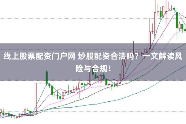 线上股票配资门户网 炒股配资合法吗？一文解读风险与合规！