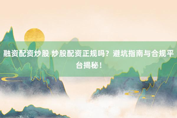融资配资炒股 炒股配资正规吗？避坑指南与合规平台揭秘！