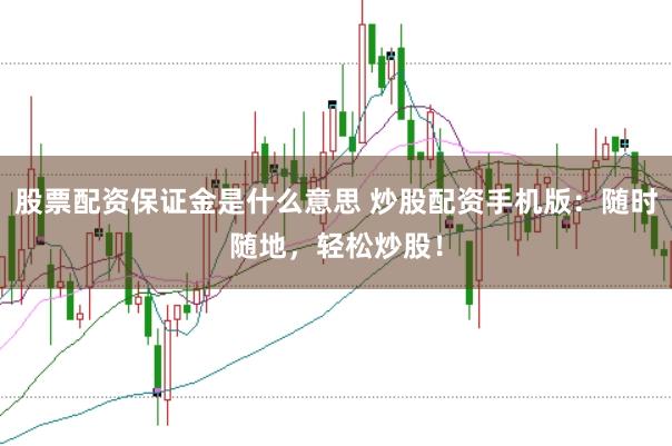 股票配资保证金是什么意思 炒股配资手机版：随时随地，轻松炒股！