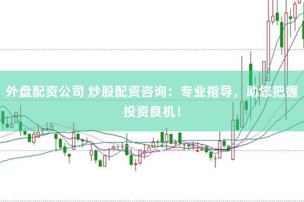 外盘配资公司 炒股配资咨询：专业指导，助您把握投资良机！