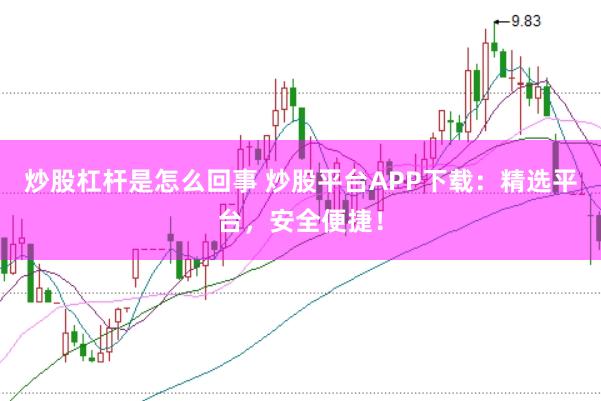 炒股杠杆是怎么回事 炒股平台APP下载：精选平台，安全便捷！