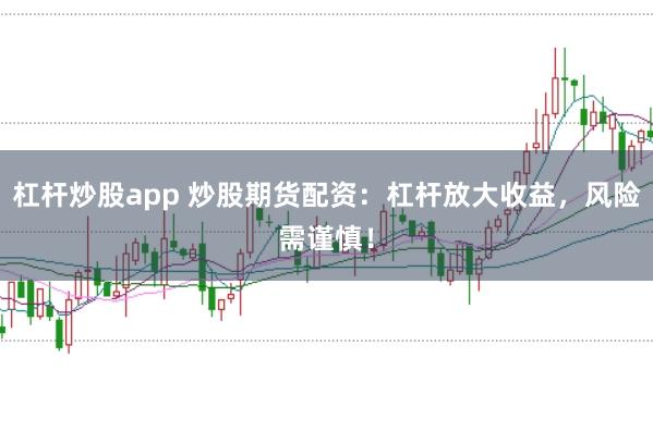 杠杆炒股app 炒股期货配资：杠杆放大收益，风险需谨慎！