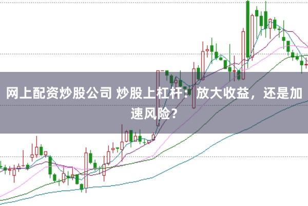 网上配资炒股公司 炒股上杠杆：放大收益，还是加速风险？