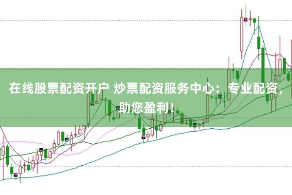 在线股票配资开户 炒票配资服务中心：专业配资，助您盈利！