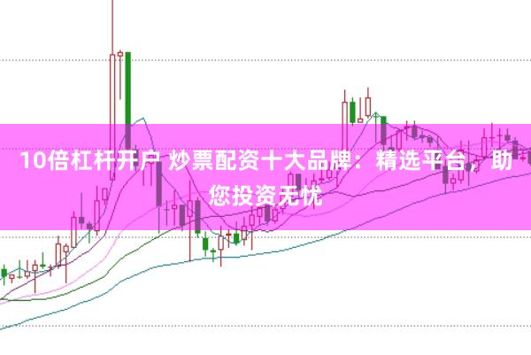 10倍杠杆开户 炒票配资十大品牌：精选平台，助您投资无忧