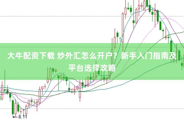 大牛配资下载 炒外汇怎么开户？新手入门指南及平台选择攻略