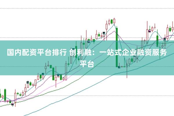 国内配资平台排行 创利融：一站式企业融资服务平台