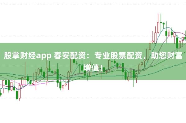 股掌财经app 春安配资：专业股票配资，助您财富增值！