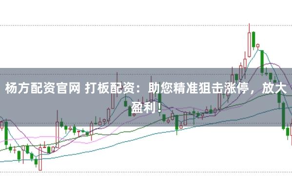 杨方配资官网 打板配资：助您精准狙击涨停，放大盈利！