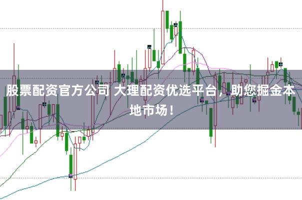 股票配资官方公司 大理配资优选平台，助您掘金本地市场！