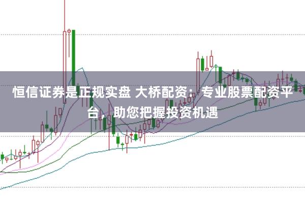 恒信证券是正规实盘 大桥配资：专业股票配资平台，助您把握投资机遇
