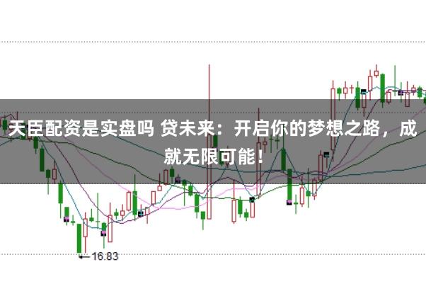 天臣配资是实盘吗 贷未来：开启你的梦想之路，成就无限可能！