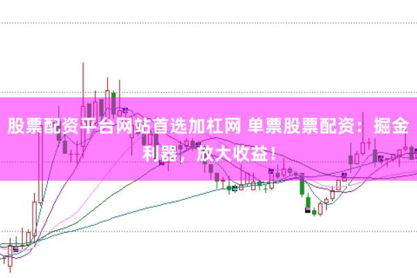 股票配资平台网站首选加杠网 单票股票配资：掘金利器，放大收益！