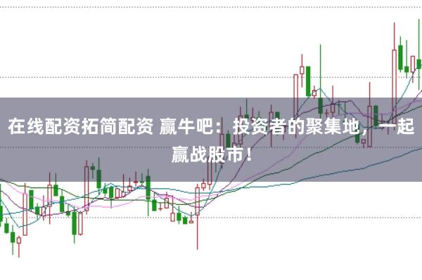在线配资拓简配资 赢牛吧：投资者的聚集地，一起赢战股市！