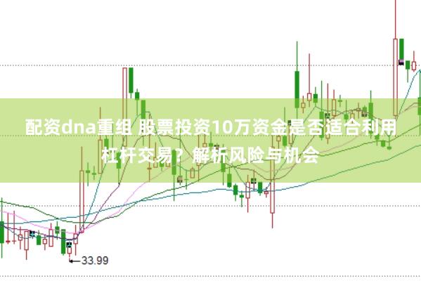 配资dna重组 股票投资10万资金是否适合利用杠杆交易？解析风险与机会