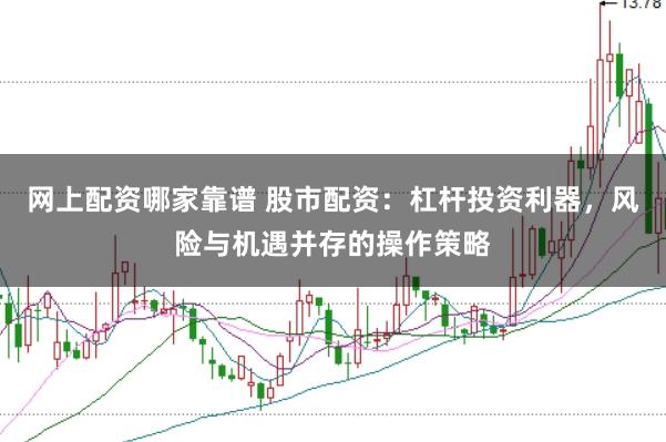 网上配资哪家靠谱 股市配资：杠杆投资利器，风险与机遇并存的操作策略