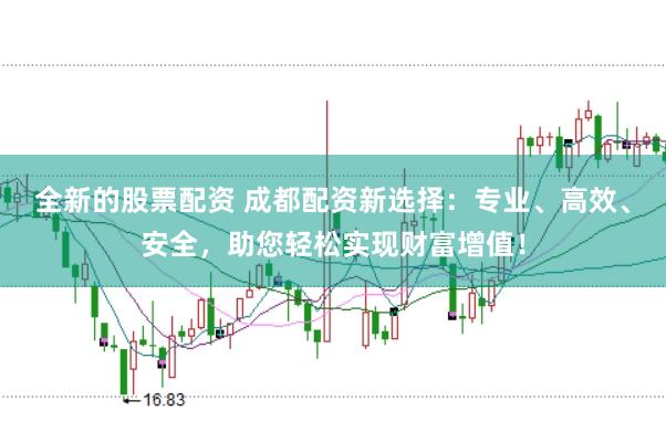 全新的股票配资 成都配资新选择：专业、高效、安全，助您轻松实现财富增值！