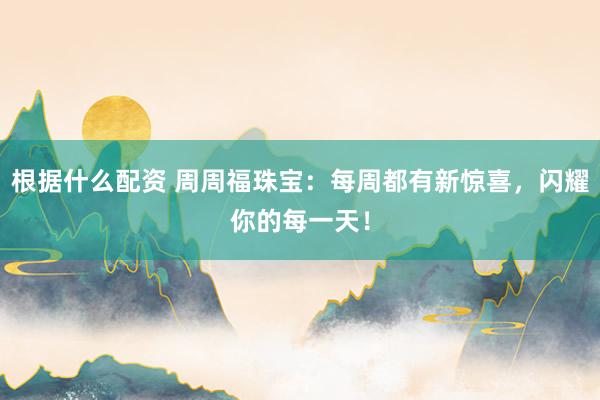 根据什么配资 周周福珠宝：每周都有新惊喜，闪耀你的每一天！