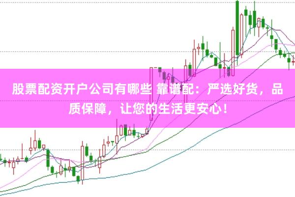 股票配资开户公司有哪些 靠谱配：严选好货，品质保障，让您的生活更安心！