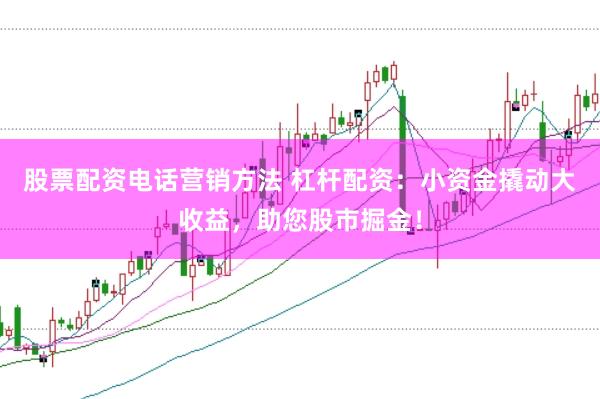 股票配资电话营销方法 杠杆配资：小资金撬动大收益，助您股市掘金！