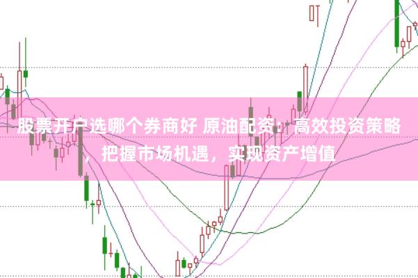 股票开户选哪个券商好 原油配资：高效投资策略，把握市场机遇，实现资产增值