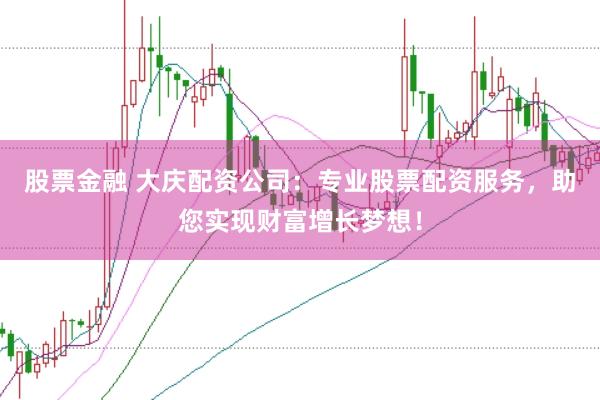 股票金融 大庆配资公司：专业股票配资服务，助您实现财富增长梦想！