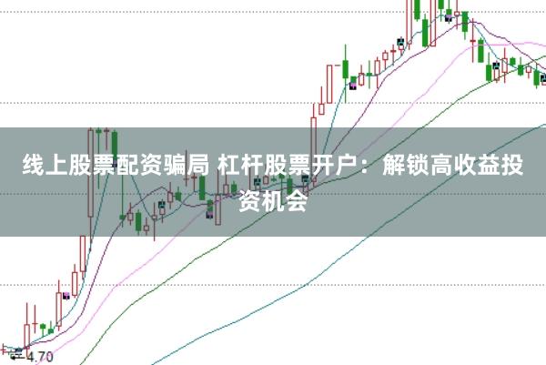 线上股票配资骗局 杠杆股票开户：解锁高收益投资机会