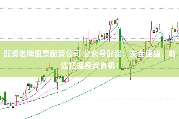 配资老牌股票配资公司 公众号配资：安全便捷，助您把握投资良机！