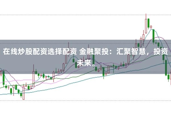 在线炒股配资选择配资 金融聚投：汇聚智慧，投资未来。
