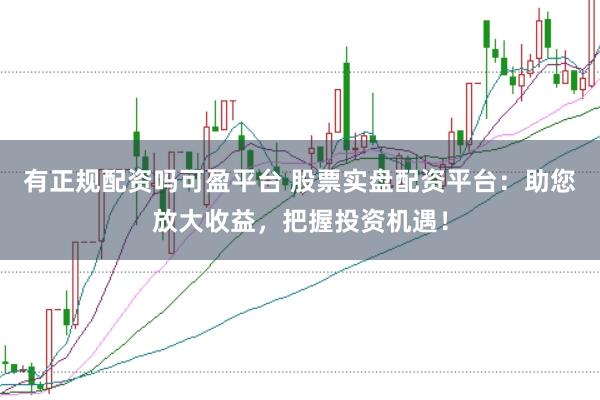 有正规配资吗可盈平台 股票实盘配资平台：助您放大收益，把握投资机遇！