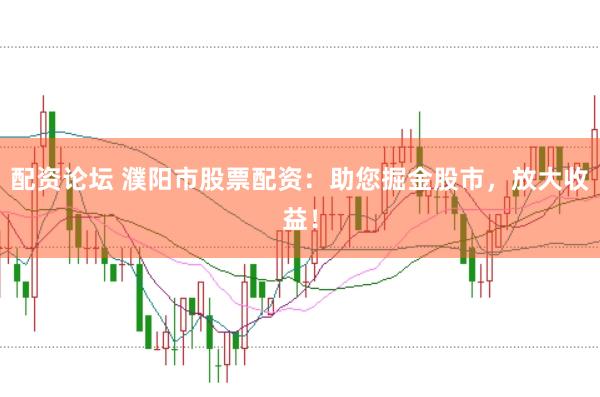 配资论坛 濮阳市股票配资：助您掘金股市，放大收益！