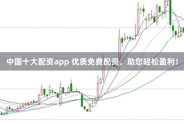中国十大配资app 优质免费配资，助您轻松盈利！