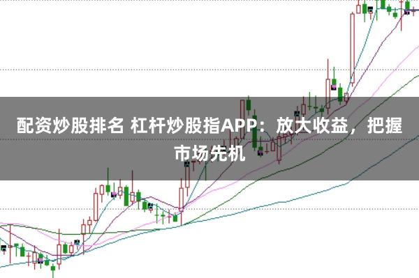 配资炒股排名 杠杆炒股指APP：放大收益，把握市场先机