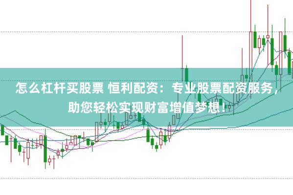 怎么杠杆买股票 恒利配资：专业股票配资服务，助您轻松实现财富增值梦想！