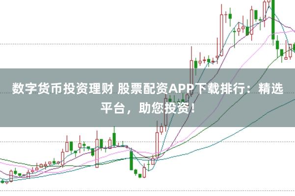 数字货币投资理财 股票配资APP下载排行：精选平台，助您投资！
