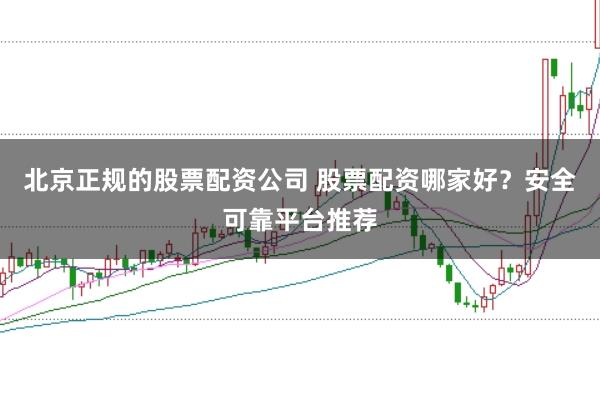 北京正规的股票配资公司 股票配资哪家好？安全可靠平台推荐