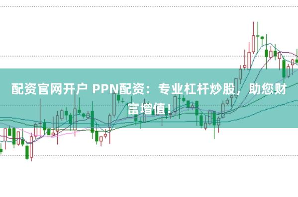 配资官网开户 PPN配资：专业杠杆炒股，助您财富增值！