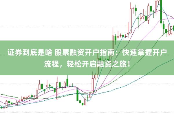 证券到底是啥 股票融资开户指南：快速掌握开户流程，轻松开启融资之旅！