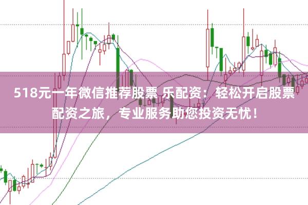 518元一年微信推荐股票 乐配资：轻松开启股票配资之旅，专业服务助您投资无忧！