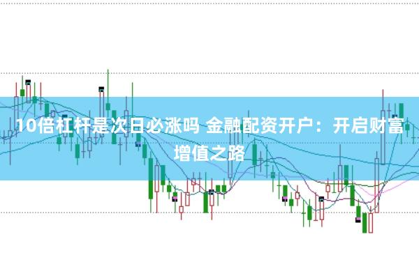 10倍杠杆是次日必涨吗 金融配资开户：开启财富增值之路