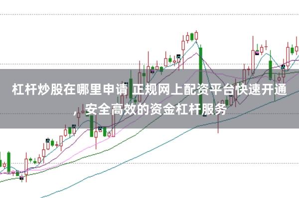 杠杆炒股在哪里申请 正规网上配资平台快速开通，安全高效的资金杠杆服务