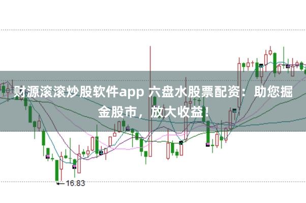 财源滚滚炒股软件app 六盘水股票配资：助您掘金股市，放大收益！
