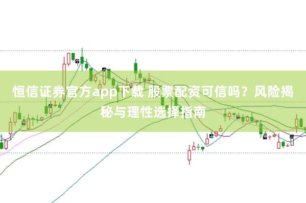 恒信证券官方app下载 股票配资可信吗？风险揭秘与理性选择指南