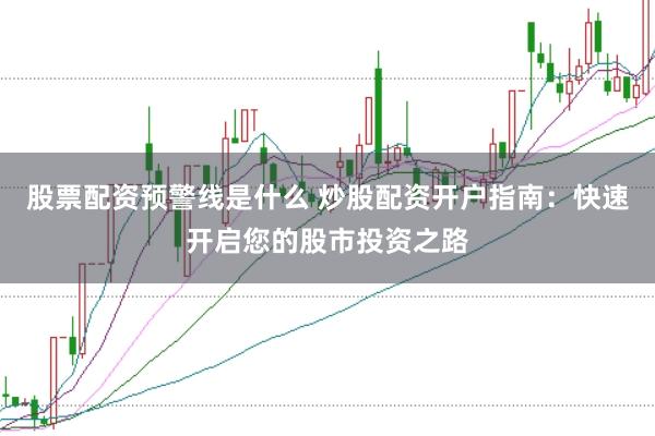 股票配资预警线是什么 炒股配资开户指南：快速开启您的股市投资之路